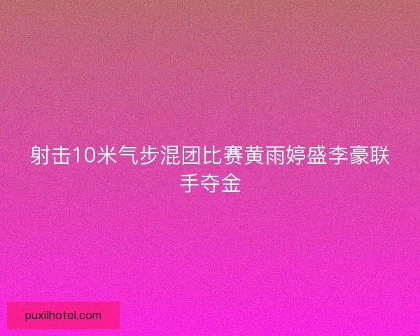 射击10米气步混团比赛黄雨婷盛李豪联手夺金