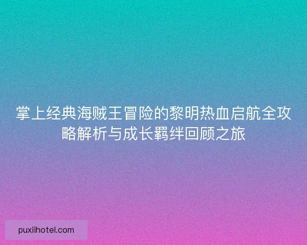 掌上经典海贼王冒险的黎明热血启航全攻略解析与成长羁绊回顾之旅 掌上经典海贼王冒险的黎明热血启航全攻略解析与成长羁绊回顾之旅