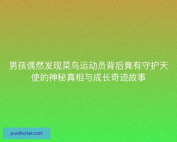 男孩偶然发现菜鸟运动员背后竟有守护天使的神秘真相与成长奇迹故事