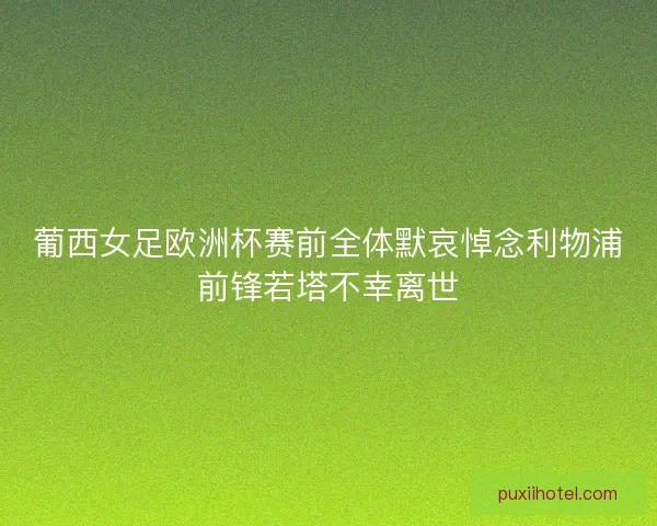 葡西女足欧洲杯赛前全体默哀悼念利物浦前锋若塔不幸离世