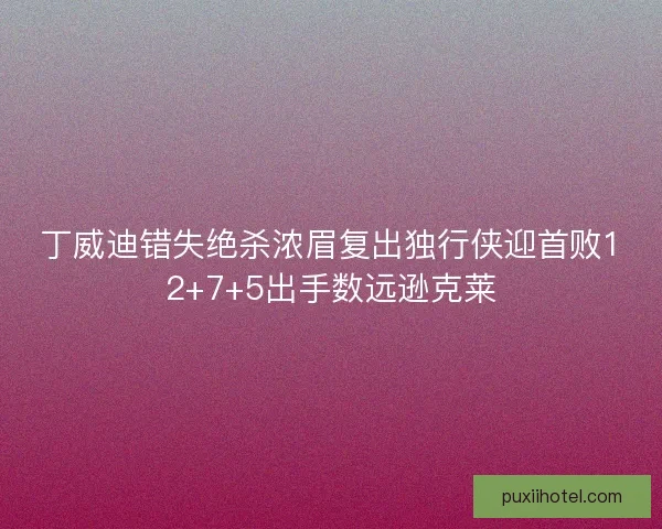 丁威迪错失绝杀浓眉复出独行侠迎首败12+7+5出手数远逊克莱