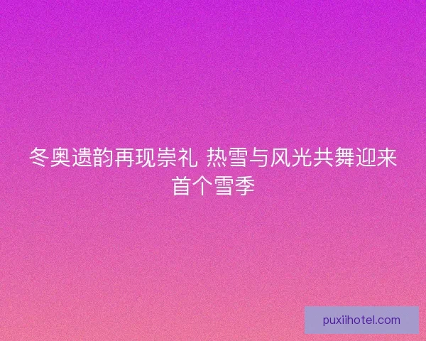 冬奥遗韵再现崇礼 热雪与风光共舞迎来首个雪季
