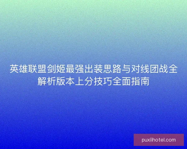 英雄联盟剑姬最强出装思路与对线团战全解析版本上分技巧全面指南 英雄联盟剑姬最强出装思路与对线团战全解析版本上分技巧全面指南