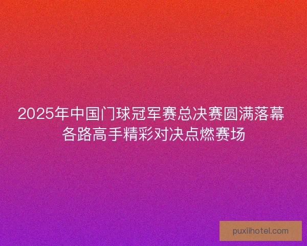 2025年中国门球冠军赛总决赛圆满落幕 各路高手精彩对决点燃赛场 2025年中国门球冠军赛总决赛圆满落幕 各路高手精彩对决点燃赛场