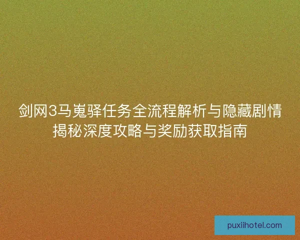 剑网3马嵬驿任务全流程解析与隐藏剧情揭秘深度攻略与奖励获取指南 剑网3马嵬驿任务全流程解析与隐藏剧情揭秘深度攻略与奖励获取指南