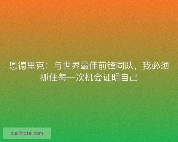 恩德里克：与世界最佳前锋同队，我必须抓住每一次机会证明自己
