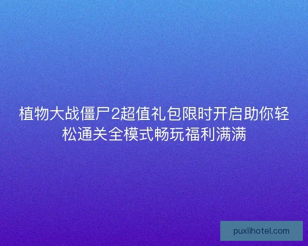 植物大战僵尸2超值礼包限时开启助你轻松通关全模式畅玩福利满满 植物大战僵尸2超值礼包限时开启助你轻松通关全模式畅玩福利满满