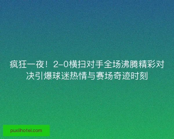 疯狂一夜！2-0横扫对手全场沸腾精彩对决引爆球迷热情与赛场奇迹时刻