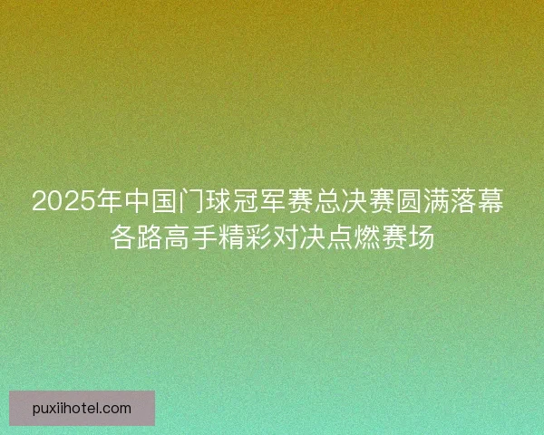 2025年中国门球冠军赛总决赛圆满落幕 各路高手精彩对决点燃赛场 2025年中国门球冠军赛总决赛圆满落幕 各路高手精彩对决点燃赛场