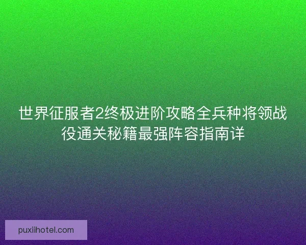 世界征服者2终极进阶攻略全兵种将领战役通关秘籍最强阵容指南详