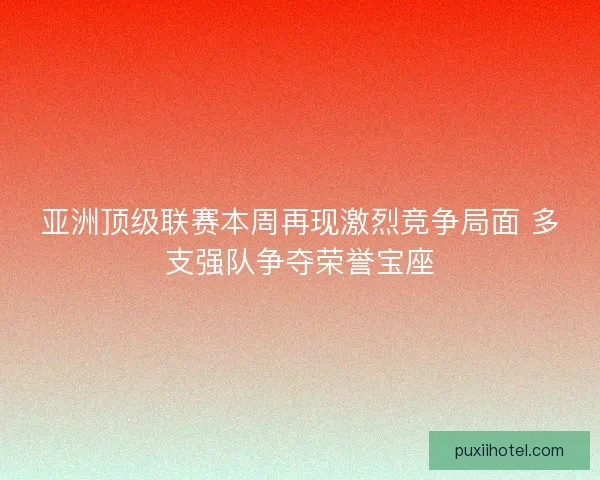 亚洲顶级联赛本周再现激烈竞争局面 多支强队争夺荣誉宝座 亚洲顶级联赛本周再现激烈竞争局面 多支强队争夺荣誉宝座