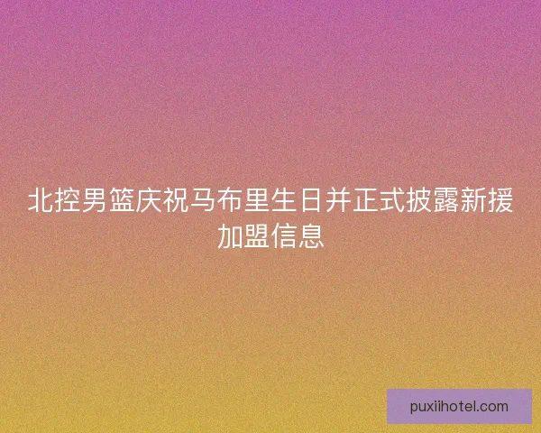 北控男篮庆祝马布里生日并正式披露新援加盟信息