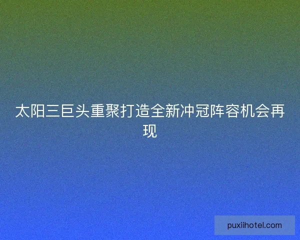 太阳三巨头重聚打造全新冲冠阵容机会再现