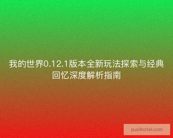 我的世界0.12.1版本全新玩法探索与经典回忆深度解析指南