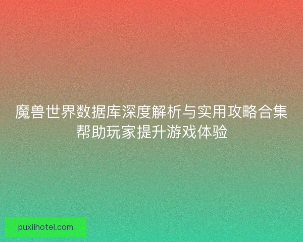 魔兽世界数据库深度解析与实用攻略合集帮助玩家提升游戏体验
