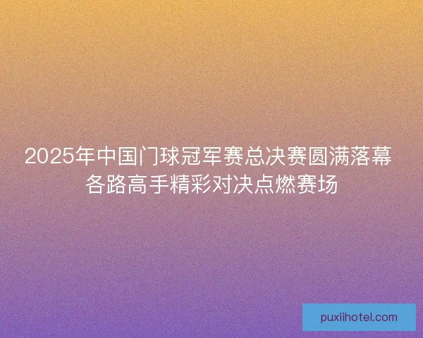 2025年中国门球冠军赛总决赛圆满落幕 各路高手精彩对决点燃赛场