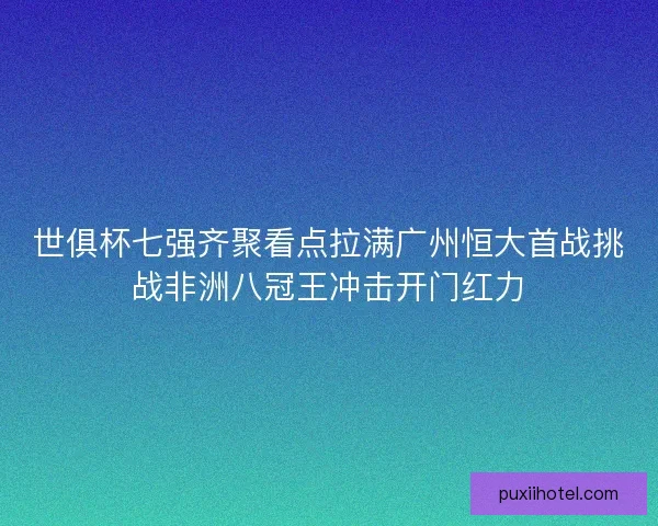 世俱杯七强齐聚看点拉满广州恒大首战挑战非洲八冠王冲击开门红力