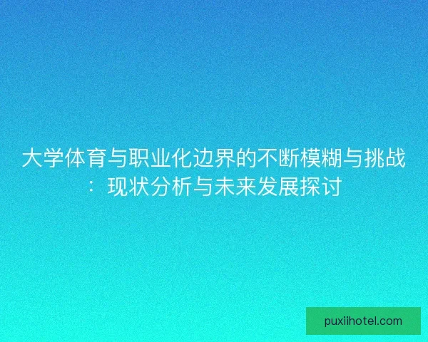 大学体育与职业化边界的不断模糊与挑战：现状分析与未来发展探讨