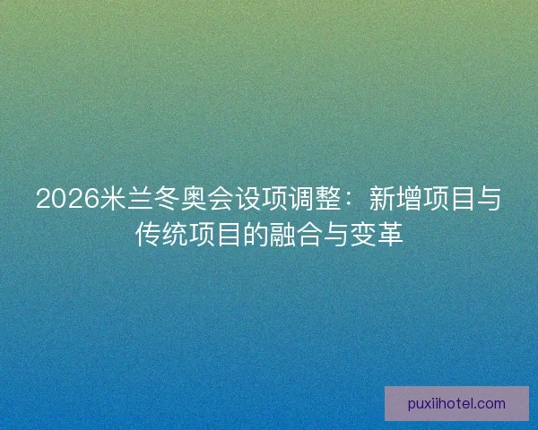 2026米兰冬奥会设项调整：新增项目与传统项目的融合与变革