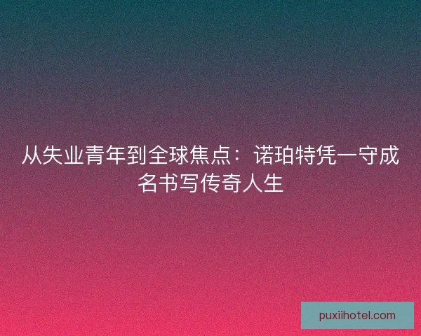 从失业青年到全球焦点：诺珀特凭一守成名书写传奇人生