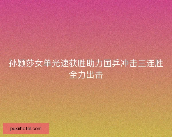 孙颖莎女单光速获胜助力国乒冲击三连胜全力出击