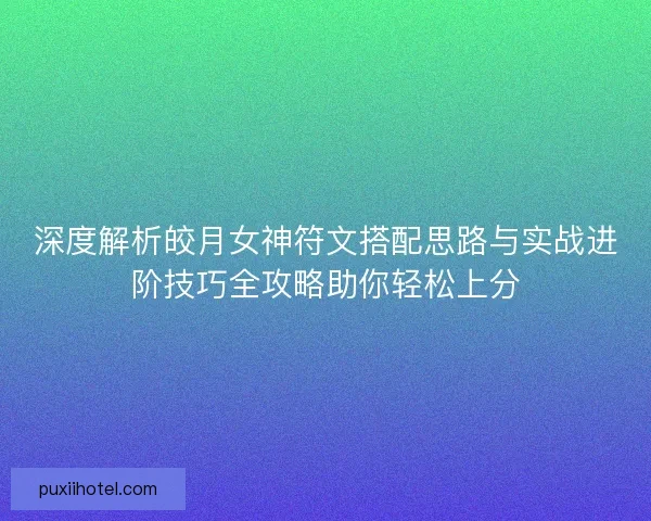 深度解析皎月女神符文搭配思路与实战进阶技巧全攻略助你轻松上分