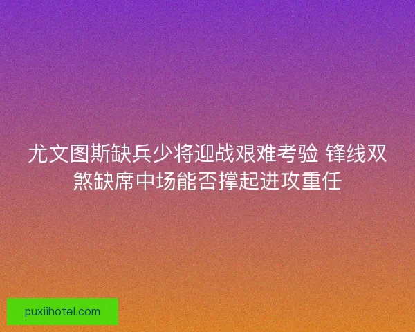 尤文图斯缺兵少将迎战艰难考验 锋线双煞缺席中场能否撑起进攻重任 尤文图斯缺兵少将迎战艰难考验 锋线双煞缺席中场能否撑起进攻重任