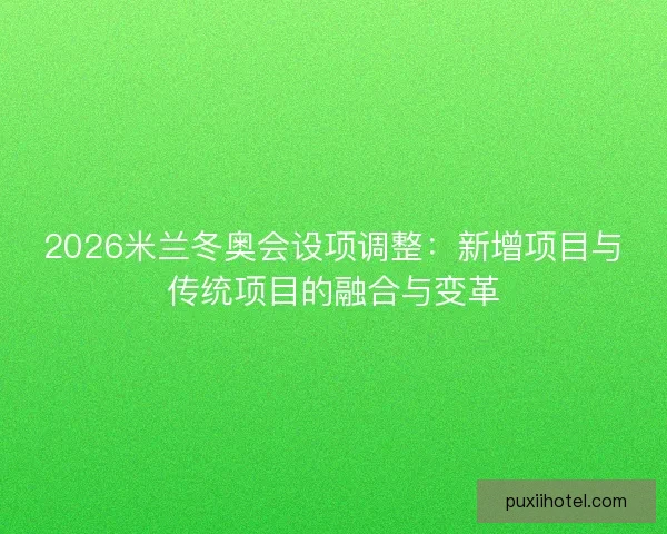 2026米兰冬奥会设项调整:新增项目与传统项目的融合与变革 2026米兰冬奥会设项调整:新增项目与传统项目的融合与变革
